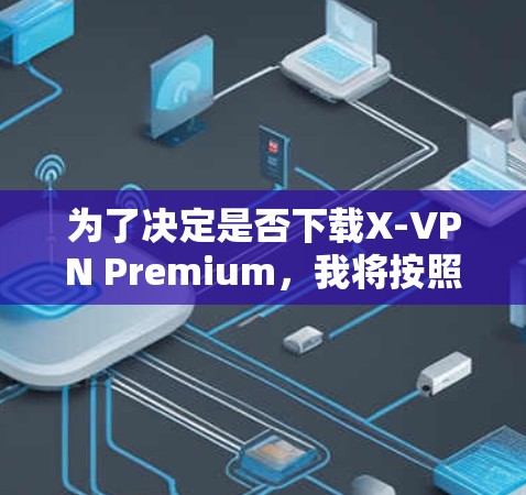 为了决定是否下载X-VPN Premium,我将按照以下步骤进行分析