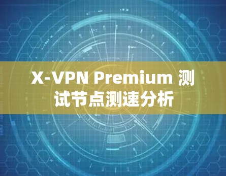 X-VPN Premium 测试节点测速分析 X-VPN Premium 测试节点测速分析