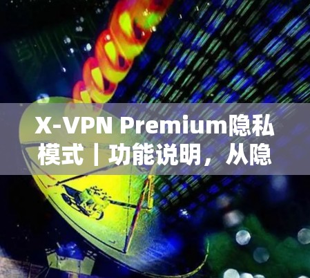 X-VPN Premium隐私模式|功能说明,从隐私到安全的双重保障 X-VPN Premium隐私模式|功能说明,从隐私到安全的双重保障