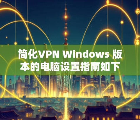 简化VPN Windows 版本的电脑设置指南如下 简化VPN Windows 版本的电脑设置指南如下