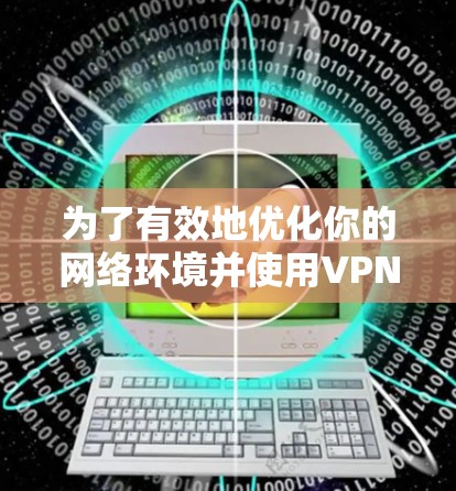 为了有效地优化你的网络环境并使用VPN,以下是分步骤的指南 为了有效地优化你的网络环境并使用VPN,以下是分步骤的指南