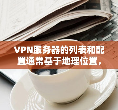 VPN服务器的列表和配置通常基于地理位置，如北美洲、欧洲、亚洲、中东、非洲、东南亚以及南美和大洋洲。以下是一些常见的VPN服务器配置示例，适用于不同的地区