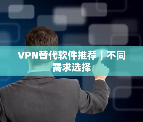 VPN替代软件推荐|不同需求选择 VPN替代软件推荐|不同需求选择