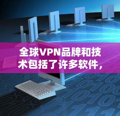 全球VPN品牌和技术包括了许多软件,这些软件可以帮助用户安装国外客户端,进行VPN或VPN相关的功能。以下是几种主要的全球<strong>VPN软件</strong>及其特点,供您参考