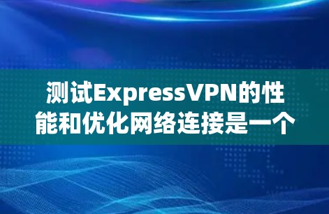 测试ExpressVPN的性能和优化网络连接是一个常见的需求，特别是在选择VPN服务时，了解速度和优化方法可以帮助你更好地选择和升级服务。以下是测试VPN速度的方法和一些优化技术建议