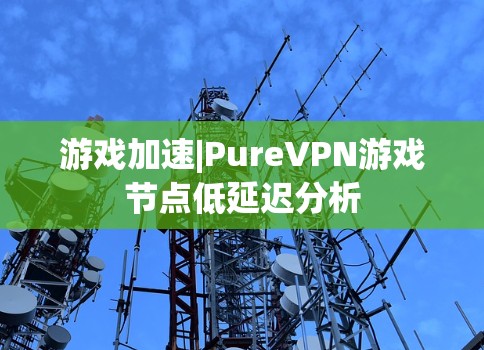 游戏加速|PureVPN游戏节点低延迟分析 游戏加速|PureVPN游戏节点低延迟分析