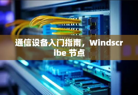 通信设备入门指南,Windscribe 节点 通信设备入门指南,Windscribe 节点