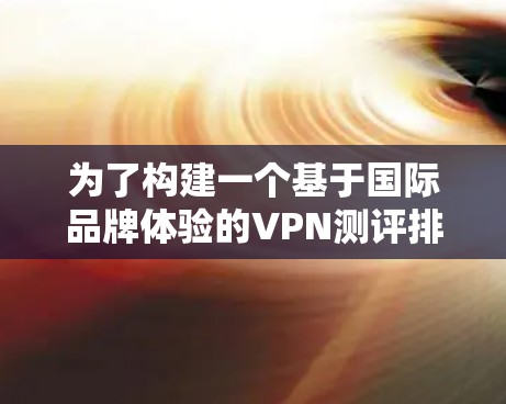 为了构建一个基于国际品牌体验的VPN测评排行榜,我将按照以下步骤进行分析和排序 为了构建一个基于国际品牌体验的VPN测评排行榜,我将按照以下步骤进行分析和排序