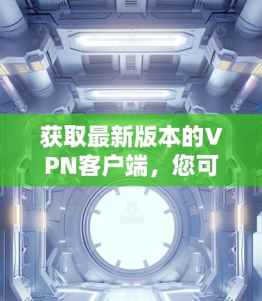 获取最新版本的<strong>VPN客户端</strong>，您可以按照以下步骤操作