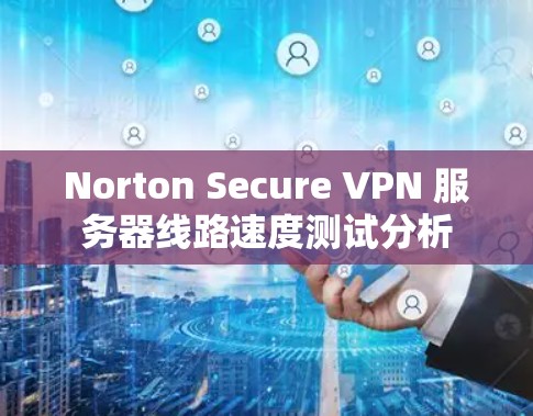 Norton Secure VPN 服务器线路速度测试分析 Norton Secure VPN 服务器线路速度测试分析