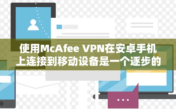 使用McAfee VPN在安卓手机上连接到移动设备是一个逐步的过程,需要遵循以下步骤 使用McAfee VPN在安卓手机上连接到移动设备是一个逐步的过程,需要遵循以下步骤