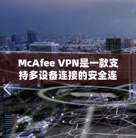 McAfee VPN是一款支持多设备连接的安全连接和隐私保护的VPN解决方案,旨在保护用户在网络访问中的隐私和安全。以下是关于McAfee VPN的安全连接和隐私保护的主要内容 McAfee VPN是一款支持多设备连接的安全连接和隐私保护的VPN解决方案,旨在保护用户在网络访问中的隐私和安全。以下是关于McAfee VPN的安全连接和隐私保护的主要内容