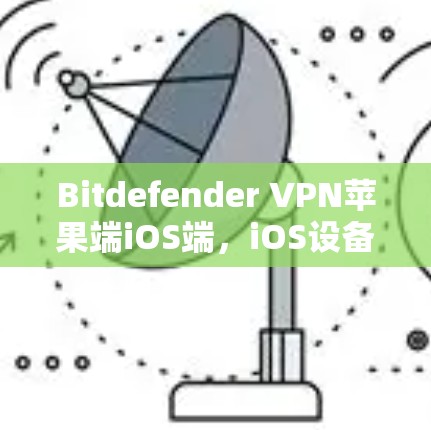 Bitdefender VPN苹果端iOS端,iOS设备深度保护与数据流量保护的高效解决方案 Bitdefender VPN苹果端iOS端,iOS设备深度保护与数据流量保护的高效解决方案