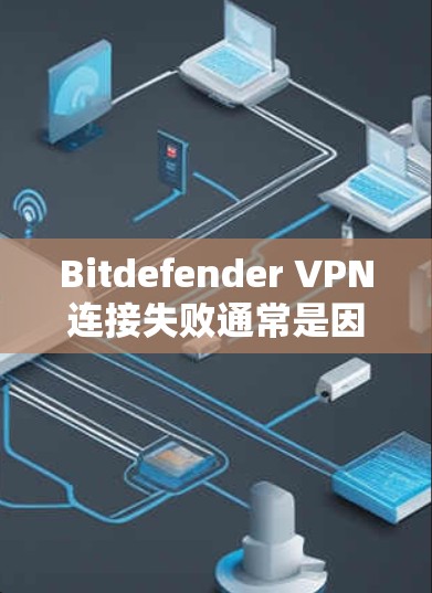 Bitdefender VPN连接失败通常是因为网络连接问题、软件兼容性问题或者误操作导致。以下是一些常见的解决方法