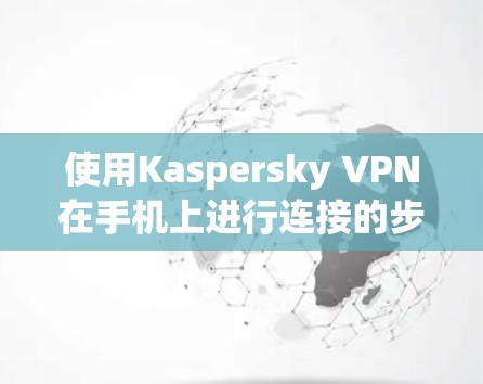 使用Kaspersky VPN在手机上进行连接的步骤如下 使用Kaspersky VPN在手机上进行连接的步骤如下