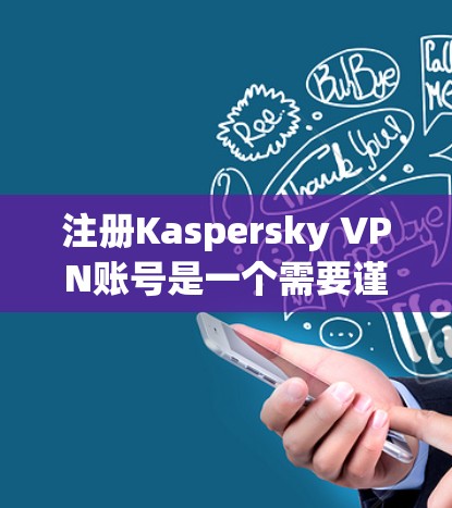 注册Kaspersky VPN账号是一个需要谨慎操作的步骤，但通过以下步骤可以确保成功