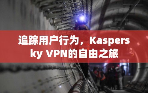 追踪用户行为,Kaspersky VPN的自由之旅 追踪用户行为,Kaspersky VPN的自由之旅