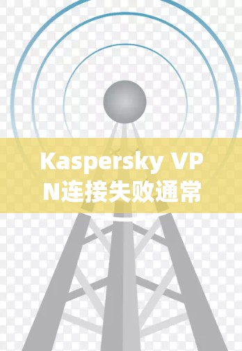 Kaspersky VPN连接失败通常可以通过以下步骤排查和修复 Kaspersky VPN连接失败通常可以通过以下步骤排查和修复