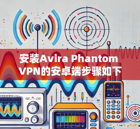 安装Avira Phantom VPN的安卓端步骤如下