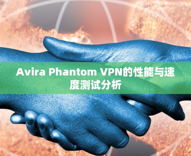 Avira Phantom VPN的性能与速度测试分析 Avira Phantom VPN的性能与速度测试分析