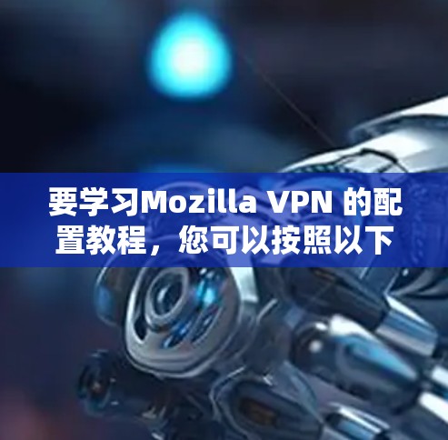 要学习Mozilla VPN 的配置教程，您可以按照以下步骤进行