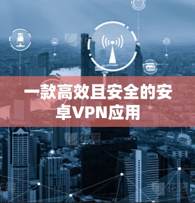 一款高效且安全的安卓VPN应用 一款高效且安全的安卓VPN应用