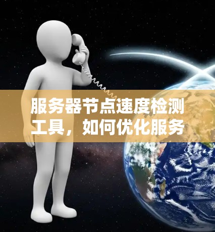 服务器节点速度检测工具，如何优化服务器性能，提升用户体验