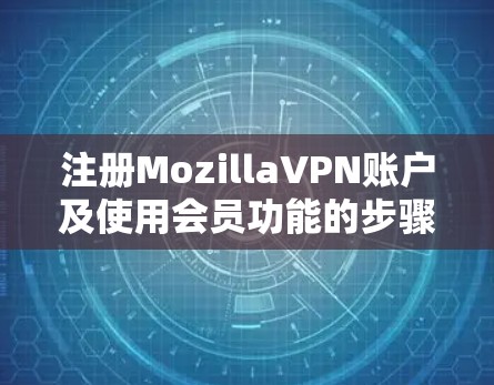 注册MozillaVPN账户及使用会员功能的步骤如下 注册MozillaVPN账户及使用会员功能的步骤如下