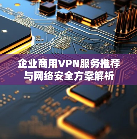 企业商用VPN服务推荐与网络安全方案解析 企业商用VPN服务推荐与网络安全方案解析