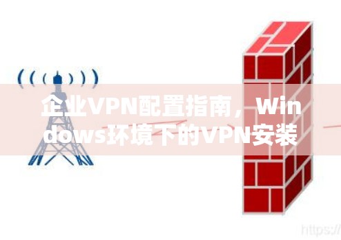 企业VPN配置指南，Windows环境下的VPN安装与配置