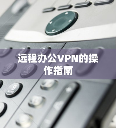 远程办公VPN的操作指南 远程办公VPN的操作指南