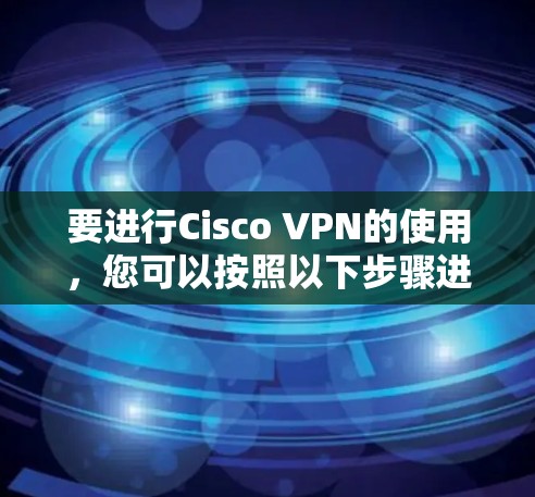 要进行Cisco VPN的使用，您可以按照以下步骤进行操作