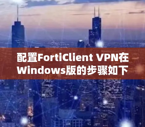 配置FortiClient VPN在Windows版的步骤如下 配置FortiClient VPN在Windows版的步骤如下