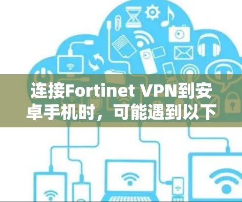 连接Fortinet VPN到安卓手机时,可能遇到以下问题,逐步排查和解决方法如下