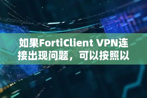 如果FortiClient VPN连接出现问题，可以按照以下步骤进行排查和解决