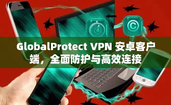 GlobalProtect VPN 安卓客户端,全面防护与高效连接 GlobalProtect VPN 安卓客户端,全面防护与高效连接
