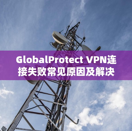 GlobalProtect VPN连接失败常见原因及解决方法