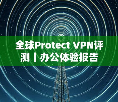 全球Protect VPN评测|办公体验报告 全球Protect VPN评测|办公体验报告