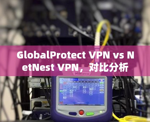 GlobalProtect VPN vs NetNest VPN，对比分析