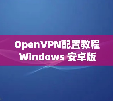 OpenVPN配置教程 Windows 安卓版 OpenVPN配置教程 Windows 安卓版