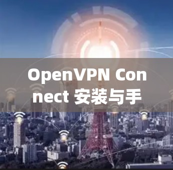 OpenVPN Connect 安装与手机设置方法