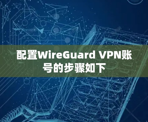 配置WireGuard VPN账号的步骤如下 配置WireGuard VPN账号的步骤如下