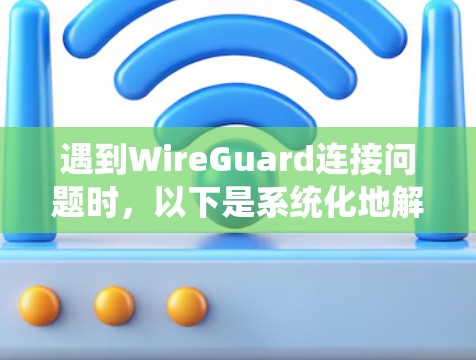 遇到WireGuard连接问题时，以下是系统化地解决问题的步骤