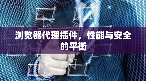 浏览器代理插件,性能与安全的平衡 浏览器代理插件,性能与安全的平衡