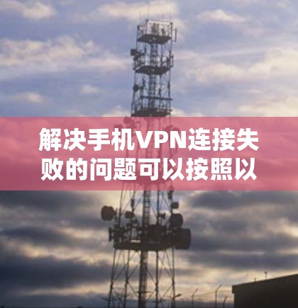 解决手机VPN连接失败的问题可以按照以下步骤进行 解决手机VPN连接失败的问题可以按照以下步骤进行