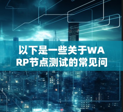 以下是一些关于WARP节点测试的常见问题和信息