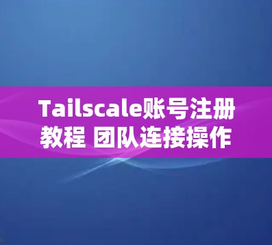 Tailscale账号注册教程 团队连接操作指南