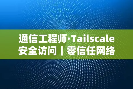 通信工程师·Tailscale安全访问｜零信任网络介绍