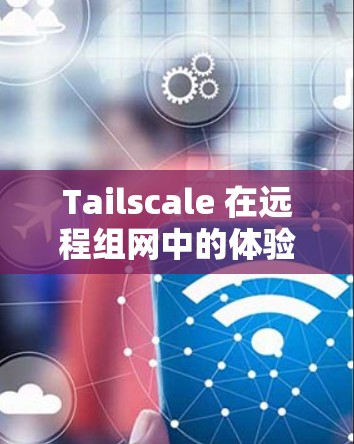 Tailscale 在远程组网中的体验分析通常涉及以下几个关键方面 Tailscale 在远程组网中的体验分析通常涉及以下几个关键方面