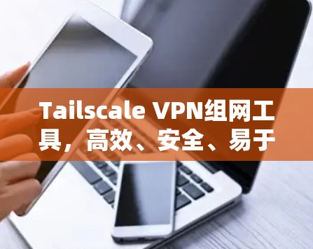Tailscale VPN组网工具，高效、安全、易于使用的VPN组网解决方案